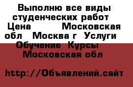 Выполню все виды студенческих работ › Цена ­ 100 - Московская обл., Москва г. Услуги » Обучение. Курсы   . Московская обл.